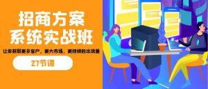 招商·方案系统实战班:让你获取更多客户,更大市场,更持续的出货量(27节)-网创源码