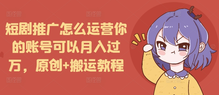 短剧推广怎么运营你的账号可以月入过万，原创+搬运教程-网创源码