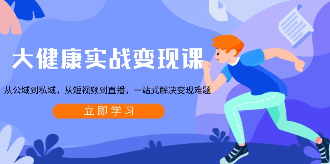 大健康实战变现课:从公域到私域,从短视频到直播,一站式解决变现难题-网创源码