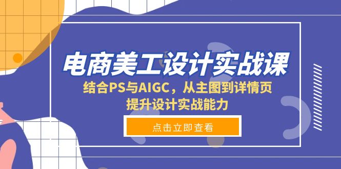 电商美工设计实战课,结合PS与AIGC,从主图到详情页,提升设计实战能力-网创源码