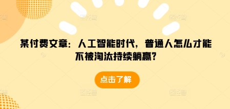 某付费文章:人工智能时代,普通人怎么才能不被淘汰持续躺赢?-网创源码