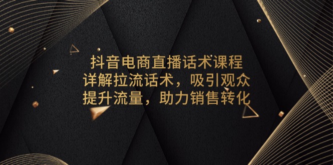 抖音电商直播话术课程，详解拉流话术，吸引观众，提升流量，助力销售转化-网创源码