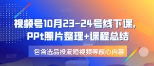 视频号10月23-24号线下课，PPt照片整理+课程总结，包含选品投流短视频等核心内容-网创源码