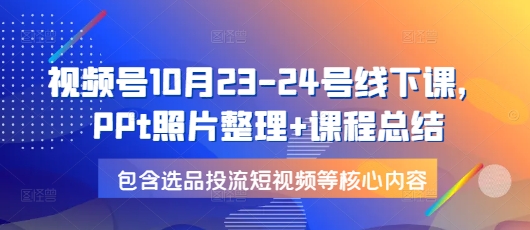 视频号10月23-24号线下课，PPt照片整理+课程总结，包含选品投流短视频等核心内容-网创源码