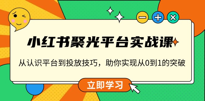 小红书 聚光平台实战课,从认识平台到投放技巧,助你实现从0到1的突破-网创源码
