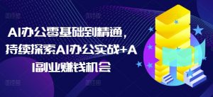 AI办公零基础到精通，持续探索AI办公实战+AI副业赚钱机会-网创源码