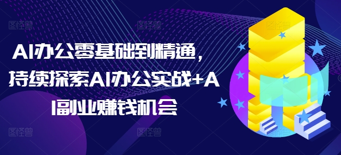 AI办公零基础到精通，持续探索AI办公实战+AI副业赚钱机会-网创源码