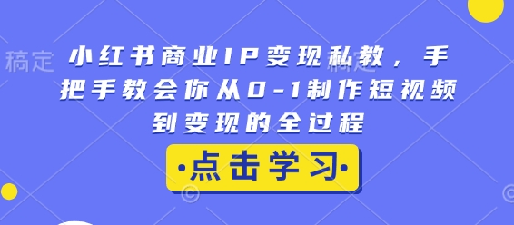 小红书商业IP变现私教,手把手教会你从0-1制作短视频到变现的全过程-网创源码
