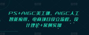 PS+AIGC美工课，AIGC人工智能应用，电商项目设立流程，设计理论+案例实操-网创源码