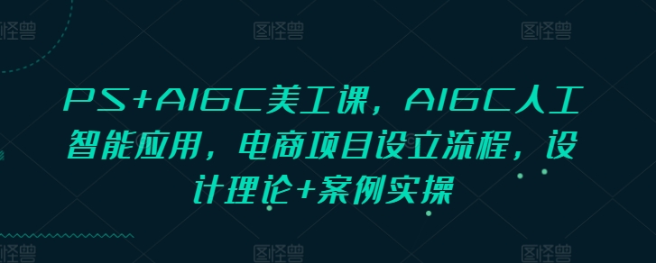 PS+AIGC美工课，AIGC人工智能应用，电商项目设立流程，设计理论+案例实操-网创源码