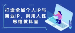 打造全域个人IP与商业IP，利用人性思维做抖音-网创源码