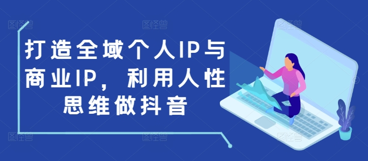 打造全域个人IP与商业IP，利用人性思维做抖音-网创源码