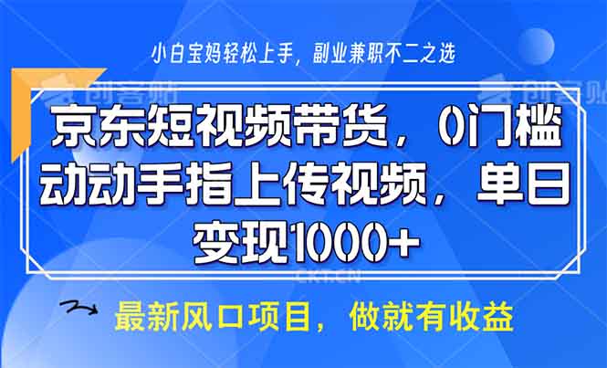 京东短视频带货，0门槛，动动手指上传视频，轻松日入1000+-网创源码