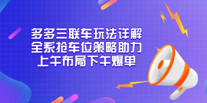 多多三联车玩法详解，全系抢车位策略助力，上午布局下午爆单-网创源码