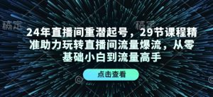 24年直播间重潜起号,29节课程精准助力玩转直播间流量爆流,从零基础小白到流量高手-网创源码