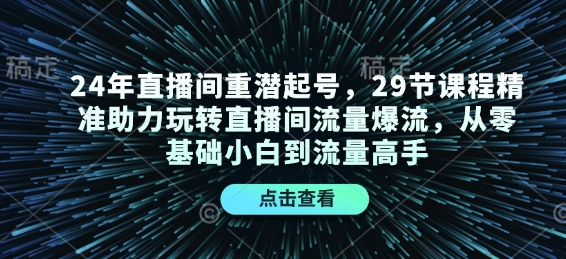 24年直播间重潜起号,29节课程精准助力玩转直播间流量爆流,从零基础小白到流量高手-网创源码