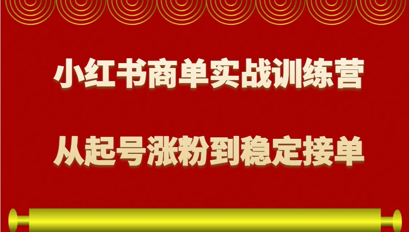 小红书商单实战训练营,从0到1教你如何变现,从起号涨粉到稳定接单,适合新手-网创源码