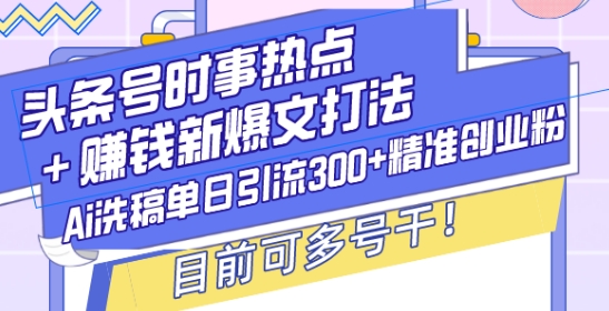 头条号时事热点+赚钱新爆文打法，Ai洗稿单日引流300+精准创业粉，目前可多号干【揭秘】-网创源码