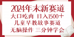 2024年末新早教儿童故事新赛道，大口吃肉，日入1500+,无脑操作，三分钟...-网创源码
