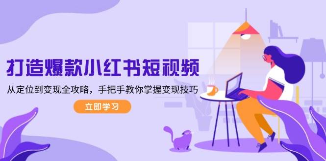 打造爆款小红书短视频,从定位到变现全攻略,手把手教你掌握变现技巧-网创源码