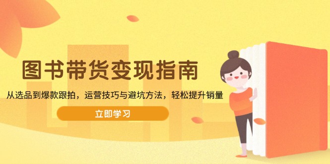 图书带货变现指南，从选品到爆款跟拍，运营技巧与避坑方法，轻松提升销量-网创源码