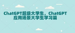ChatGPT超级大学生,ChatGPT 应用场景大学生学习篇-网创源码