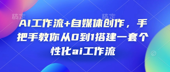 AI工作流+自媒体创作,手把手教你从0到1搭建一套个性化ai工作流-网创源码