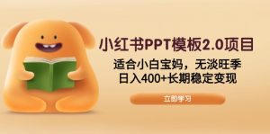 小红书PPT模板2.0项目,适合小白宝妈,无淡旺季,日入400+长期稳定变现-网创源码