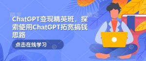 ChatGPT变现精英班,探索使用ChatGPT拓宽搞钱思路-网创源码
