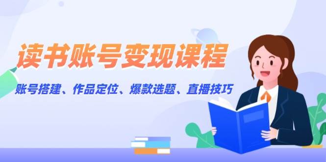 读书账号变现课程:账号搭建、作品定位、爆款选题、直播技巧-网创源码