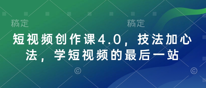 短视频创作课4.0，技法加心法，学短视频的最后一站-网创源码
