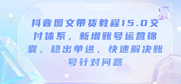抖音图文带货教程15.0交付体系,新增账号运营锦囊、稳出单进、快速解决账号针对问题-网创源码