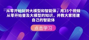 从零开始玩转大模型和智能体,用35个视频从零开始普及大模型的知识,并教大家搭建自己的智能体-网创源码