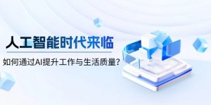 人工智能时代来临,如何通过AI提升工作与生活质量?-网创源码