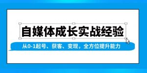 自媒体成长实战经验，从0-1起号、获客、变现，全方位提升能力-网创源码