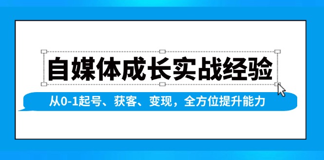 自媒体成长实战经验，从0-1起号、获客、变现，全方位提升能力-网创源码