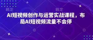 AI短视频创作与运营实战课程,布局Al短视频流量不会停-网创源码