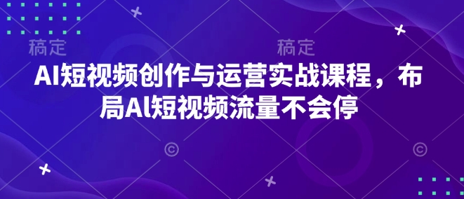 AI短视频创作与运营实战课程,布局Al短视频流量不会停-网创源码