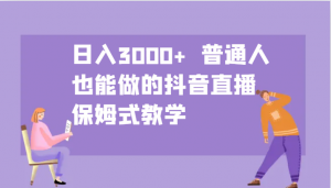日入3000+ 普通人也能做的抖音直播 保姆式教学-网创源码