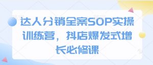 达人分销全案SOP实操训练营,抖店爆发式增长必修课-网创源码