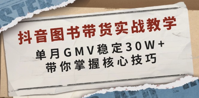 抖音图书带货实战教学，单月GMV稳定30W+，带你掌握核心技巧-网创源码