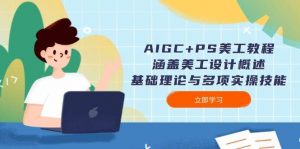 AIGC+PS美工教程:涵盖美工设计概述、基础理论与多项实操技能-网创源码