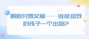 最新付费文章——谁能给我的孩子一个出路?-网创源码