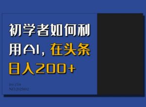 初学者如何利用AI,在头条日入200+-网创源码