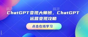 ChatGPT变现大师班,ChatGPT运营变现攻略-网创源码