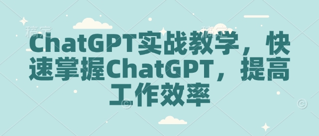 ChatGPT实战教学,快速掌握ChatGPT,提高工作效率-网创源码