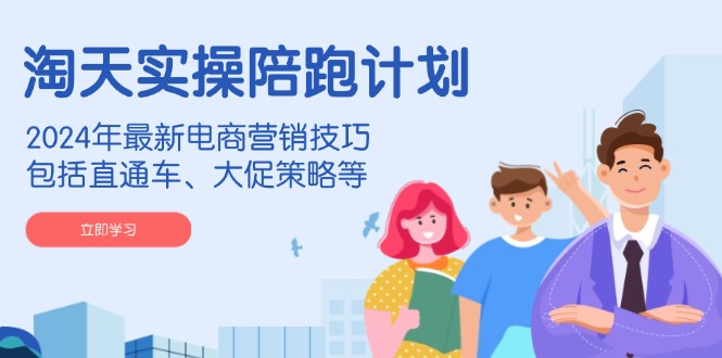 淘天实操陪跑计划，2024年最新电商营销技巧，包括直通车、大促策略等-网创源码