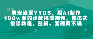 萌宠流量YYDS,用AI制作100w赞的水豚搓澡视频,傻瓜式投喂教程,涨粉、变现两不误-网创源码