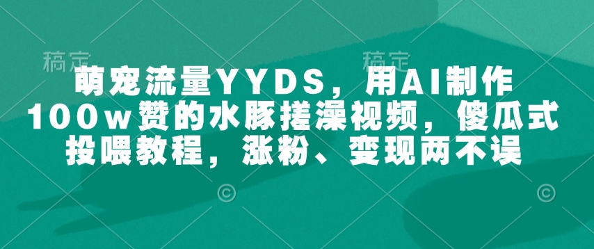 萌宠流量YYDS,用AI制作100w赞的水豚搓澡视频,傻瓜式投喂教程,涨粉、变现两不误-网创源码