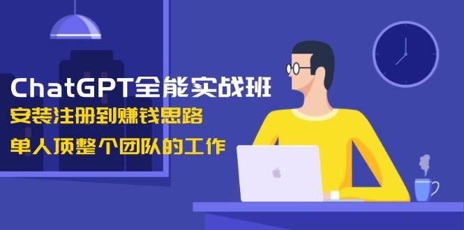 ChatGPT全能实战班，安装注册到赚钱思路，单人顶整个团队的工作-网创源码